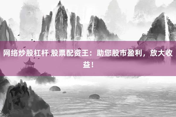 网络炒股杠杆 股票配资王：助您股市盈利，放大收益！