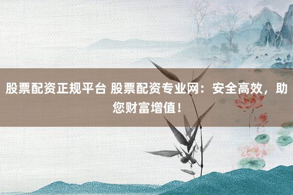 股票配资正规平台 股票配资专业网：安全高效，助您财富增值！
