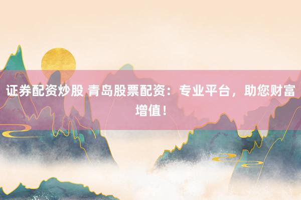 证券配资炒股 青岛股票配资：专业平台，助您财富增值！