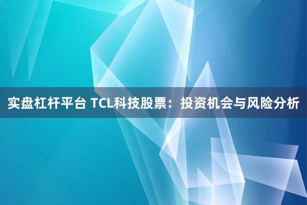 实盘杠杆平台 TCL科技股票：投资机会与风险分析