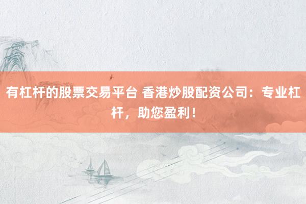 有杠杆的股票交易平台 香港炒股配资公司：专业杠杆，助您盈利！