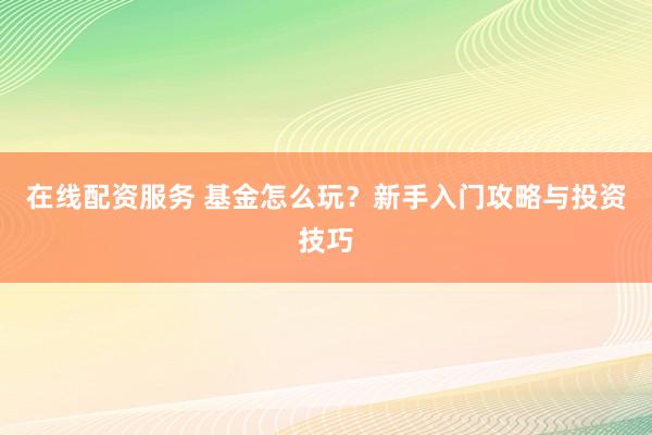 在线配资服务 基金怎么玩？新手入门攻略与投资技巧