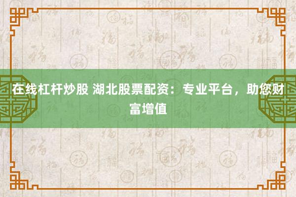 在线杠杆炒股 湖北股票配资：专业平台，助您财富增值