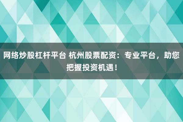 网络炒股杠杆平台 杭州股票配资：专业平台，助您把握投资机遇！