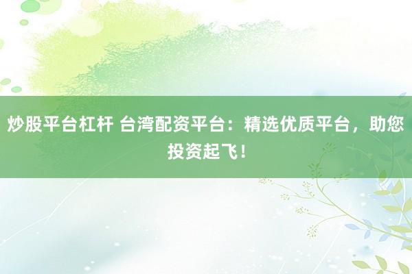 炒股平台杠杆 台湾配资平台：精选优质平台，助您投资起飞！