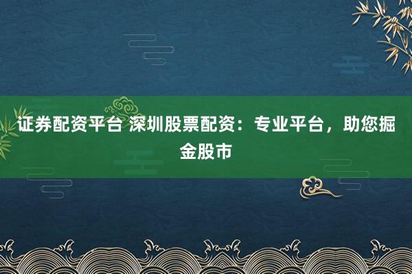 证券配资平台 深圳股票配资：专业平台，助您掘金股市