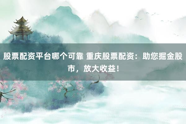 股票配资平台哪个可靠 重庆股票配资：助您掘金股市，放大收益！