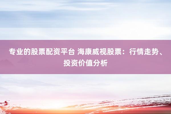 专业的股票配资平台 海康威视股票：行情走势、投资价值分析