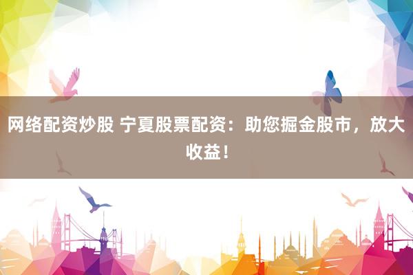 网络配资炒股 宁夏股票配资：助您掘金股市，放大收益！