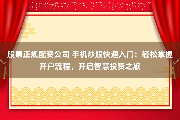 股票正规配资公司 手机炒股快速入门：轻松掌握开户流程，开启智慧投资之旅