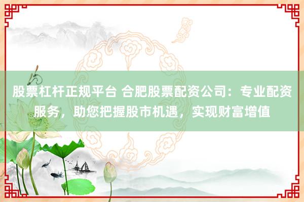 股票杠杆正规平台 合肥股票配资公司：专业配资服务，助您把握股市机遇，实现财富增值