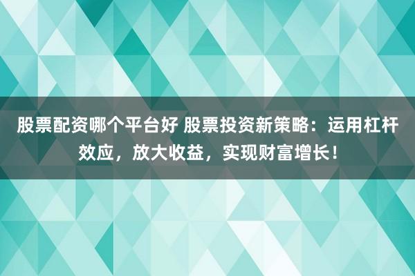 股票配资哪个平台好 股票投资新策略：运用杠杆效应，放大收益，实现财富增长！