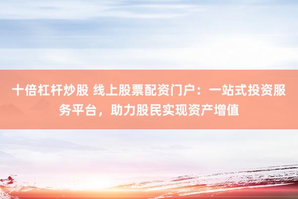 十倍杠杆炒股 线上股票配资门户：一站式投资服务平台，助力股民实现资产增值