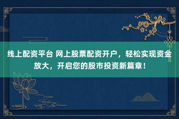 线上配资平台 网上股票配资开户，轻松实现资金放大，开启您的股市投资新篇章！