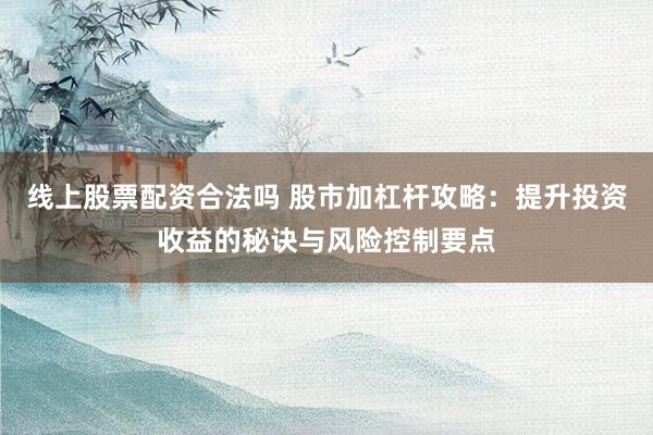 线上股票配资合法吗 股市加杠杆攻略：提升投资收益的秘诀与风险控制要点
