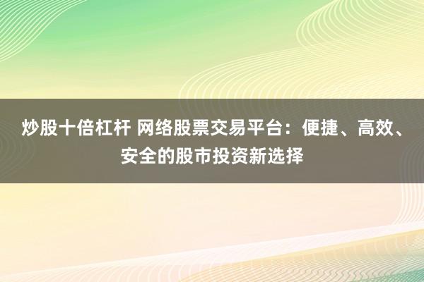 炒股十倍杠杆 网络股票交易平台：便捷、高效、安全的股市投资新选择