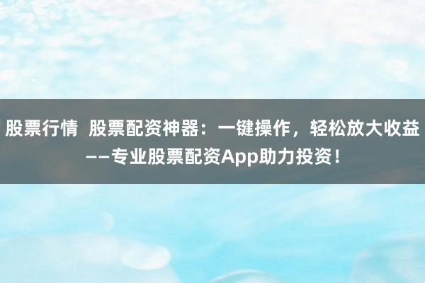 股票行情  股票配资神器：一键操作，轻松放大收益——专业股票配资App助力投资！