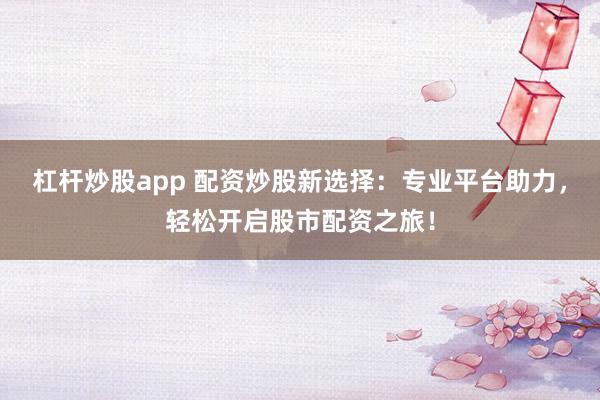杠杆炒股app 配资炒股新选择：专业平台助力，轻松开启股市配资之旅！
