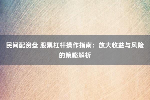 民间配资盘 股票杠杆操作指南：放大收益与风险的策略解析