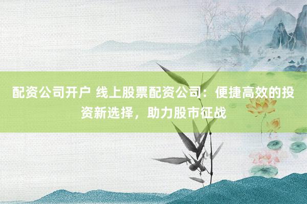 配资公司开户 线上股票配资公司：便捷高效的投资新选择，助力股市征战