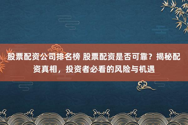 股票配资公司排名榜 股票配资是否可靠？揭秘配资真相，投资者必看的风险与机遇
