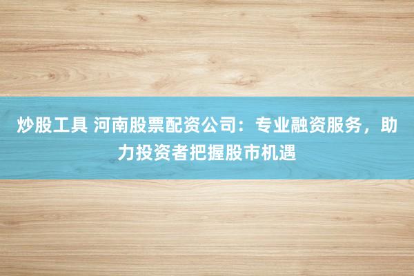 炒股工具 河南股票配资公司：专业融资服务，助力投资者把握股市机遇