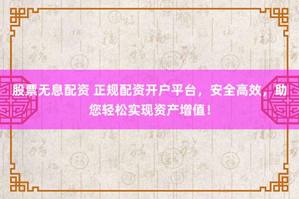 股票无息配资 正规配资开户平台，安全高效，助您轻松实现资产增值！