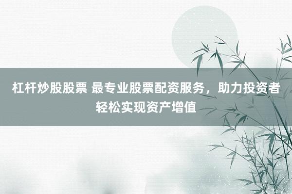 杠杆炒股股票 最专业股票配资服务，助力投资者轻松实现资产增值
