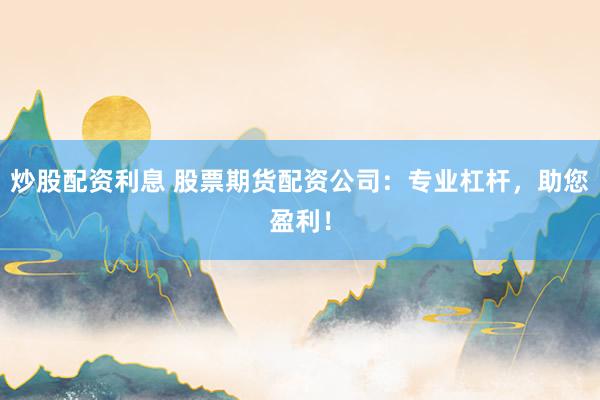 炒股配资利息 股票期货配资公司：专业杠杆，助您盈利！