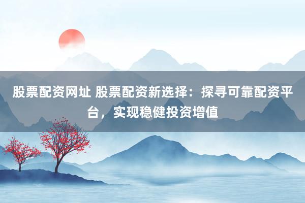 股票配资网址 股票配资新选择：探寻可靠配资平台，实现稳健投资增值