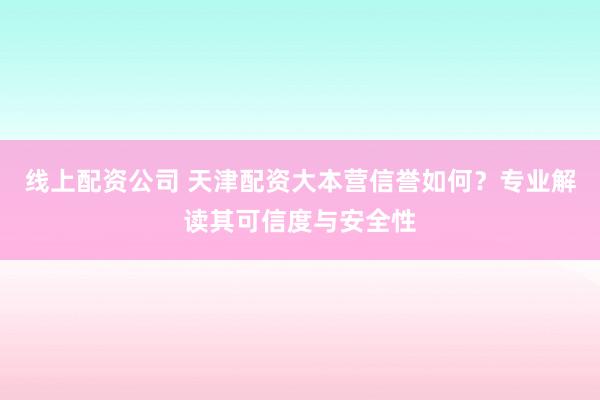 线上配资公司 天津配资大本营信誉如何？专业解读其可信度与安全性