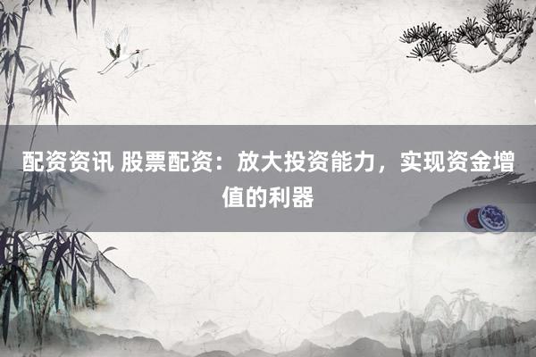 配资资讯 股票配资：放大投资能力，实现资金增值的利器