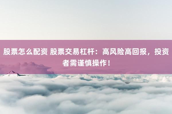 股票怎么配资 股票交易杠杆：高风险高回报，投资者需谨慎操作！