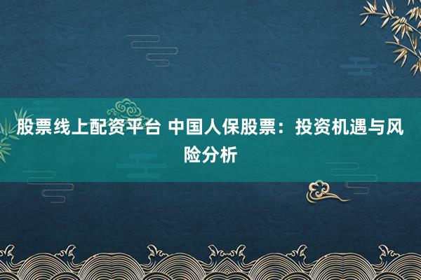 股票线上配资平台 中国人保股票：投资机遇与风险分析