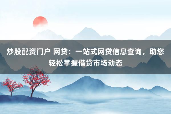 炒股配资门户 网贷：一站式网贷信息查询，助您轻松掌握借贷市场动态