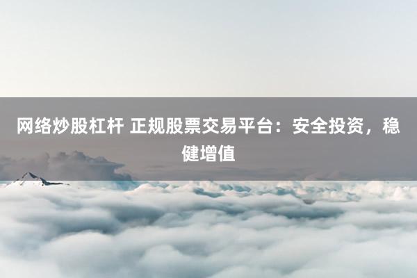 网络炒股杠杆 正规股票交易平台：安全投资，稳健增值