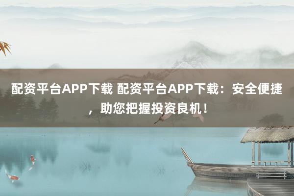 配资平台APP下载 配资平台APP下载：安全便捷，助您把握投资良机！