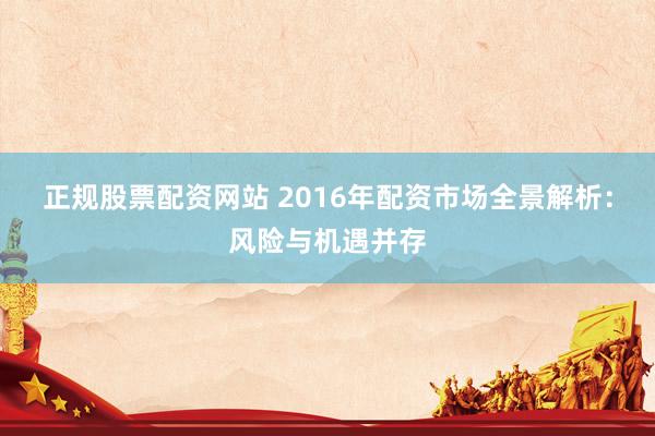 正规股票配资网站 2016年配资市场全景解析：风险与机遇并存