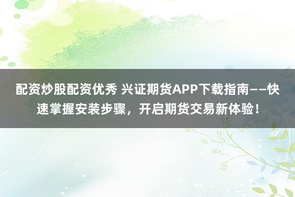 配资炒股配资优秀 兴证期货APP下载指南——快速掌握安装步骤，开启期货交易新体验！