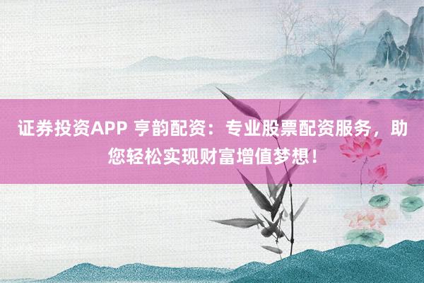 证券投资APP 亨韵配资：专业股票配资服务，助您轻松实现财富增值梦想！