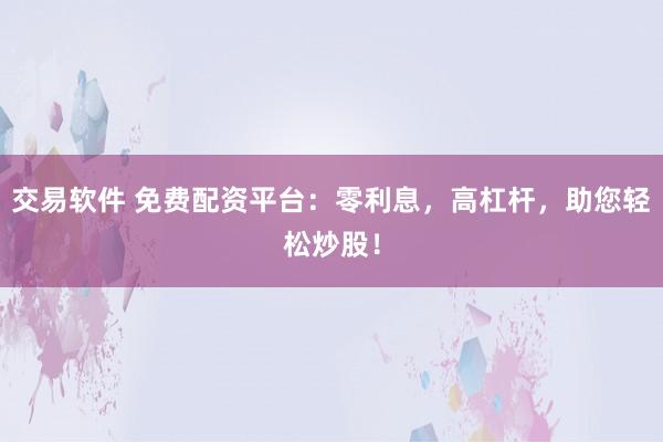交易软件 免费配资平台：零利息，高杠杆，助您轻松炒股！