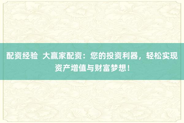 配资经验  大赢家配资：您的投资利器，轻松实现资产增值与财富梦想！