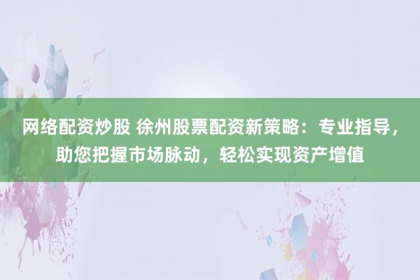 网络配资炒股 徐州股票配资新策略：专业指导，助您把握市场脉动，轻松实现资产增值