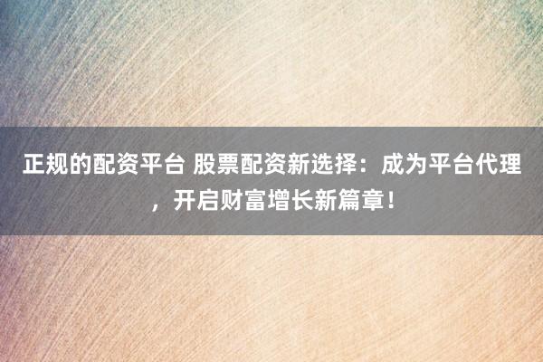 正规的配资平台 股票配资新选择：成为平台代理，开启财富增长新篇章！