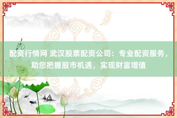 配资行情网 武汉股票配资公司：专业配资服务，助您把握股市机遇，实现财富增值