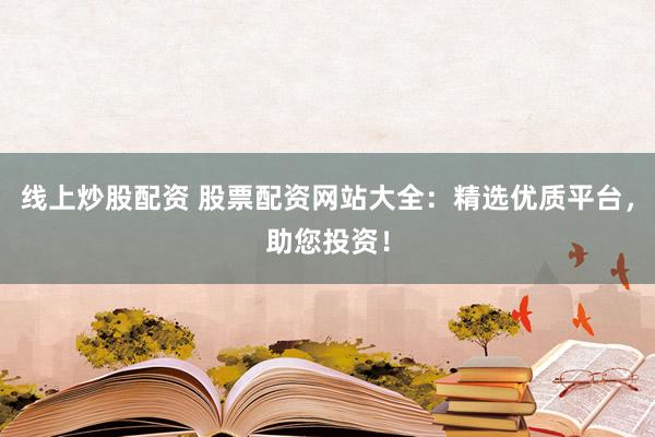 线上炒股配资 股票配资网站大全：精选优质平台，助您投资！
