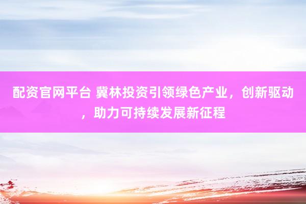 配资官网平台 冀林投资引领绿色产业，创新驱动，助力可持续发展新征程