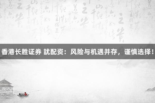 香港长胜证券 訧配资：风险与机遇并存，谨慎选择！