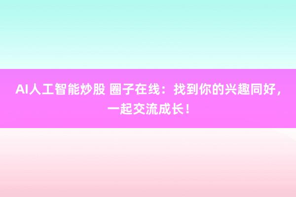 AI人工智能炒股 圈子在线：找到你的兴趣同好，一起交流成长！