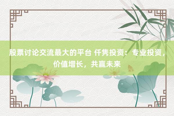 股票讨论交流最大的平台 仟隽投资：专业投资，价值增长，共赢未来